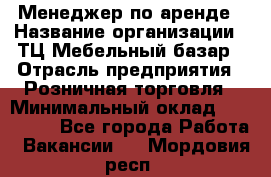 Менеджер по аренде › Название организации ­ ТЦ Мебельный базар › Отрасль предприятия ­ Розничная торговля › Минимальный оклад ­ 300 000 - Все города Работа » Вакансии   . Мордовия респ.